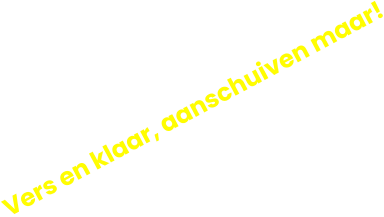 Vers en klaar, aanschuiven maar!