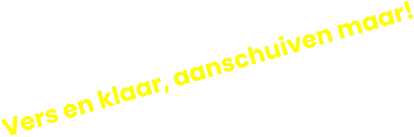 Vers en klaar, aanschuiven maar!